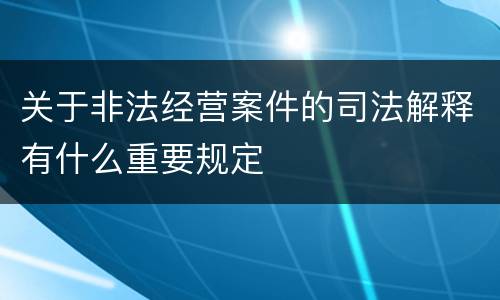 关于非法经营案件的司法解释有什么重要规定