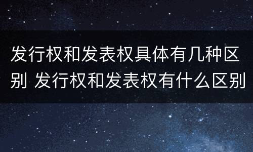 发行权和发表权具体有几种区别 发行权和发表权有什么区别