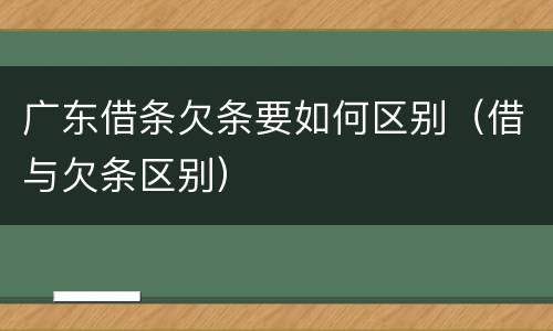 广东借条欠条要如何区别（借与欠条区别）