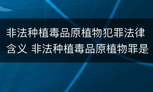 非法种植毒品原植物犯罪法律含义 非法种植毒品原植物罪是指