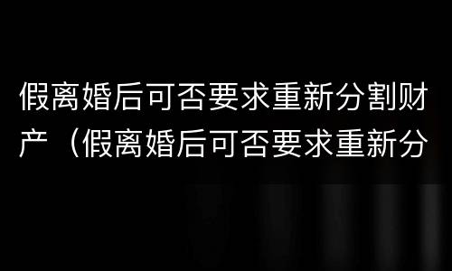 假离婚后可否要求重新分割财产（假离婚后可否要求重新分割财产呢）