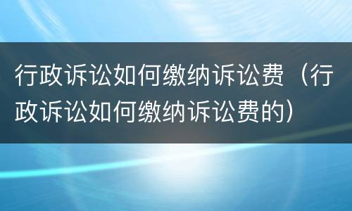 行政诉讼如何缴纳诉讼费（行政诉讼如何缴纳诉讼费的）