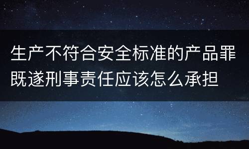 生产不符合安全标准的产品罪既遂刑事责任应该怎么承担