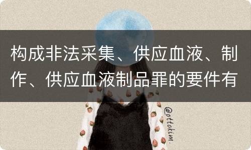 构成非法采集、供应血液、制作、供应血液制品罪的要件有哪些