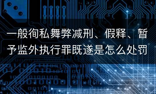 一般徇私舞弊减刑、假释、暂予监外执行罪既遂是怎么处罚的