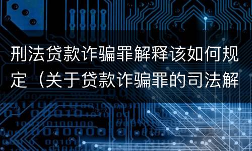 刑法贷款诈骗罪解释该如何规定（关于贷款诈骗罪的司法解释）