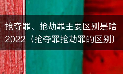 抢夺罪、抢劫罪主要区别是啥2022（抢夺罪抢劫罪的区别）