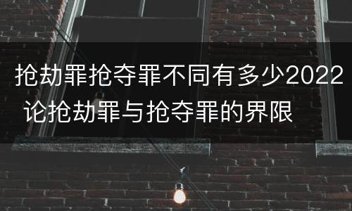 抢劫罪抢夺罪不同有多少2022 论抢劫罪与抢夺罪的界限