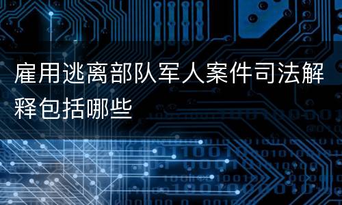 雇用逃离部队军人案件司法解释包括哪些