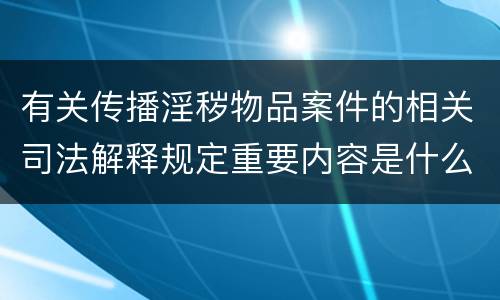 有关传播淫秽物品案件的相关司法解释规定重要内容是什么
