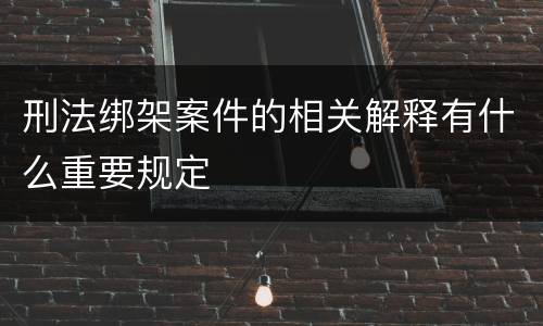 刑法绑架案件的相关解释有什么重要规定