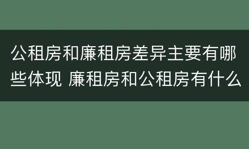 公租房和廉租房差异主要有哪些体现 廉租房和公租房有什么不同