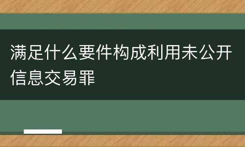 满足什么要件构成利用未公开信息交易罪