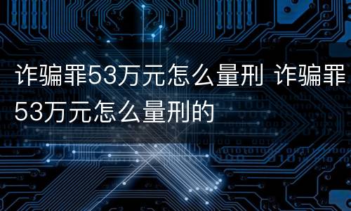 诈骗罪53万元怎么量刑 诈骗罪53万元怎么量刑的