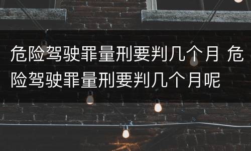 危险驾驶罪量刑要判几个月 危险驾驶罪量刑要判几个月呢