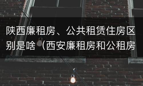 陕西廉租房、公共租赁住房区别是啥（西安廉租房和公租房）