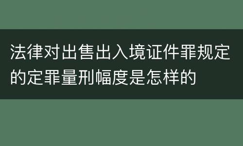 法律对出售出入境证件罪规定的定罪量刑幅度是怎样的