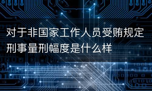 对于非国家工作人员受贿规定刑事量刑幅度是什么样