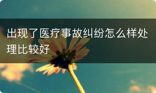 出现了医疗事故纠纷怎么样处理比较好