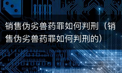 销售伪劣兽药罪如何判刑（销售伪劣兽药罪如何判刑的）
