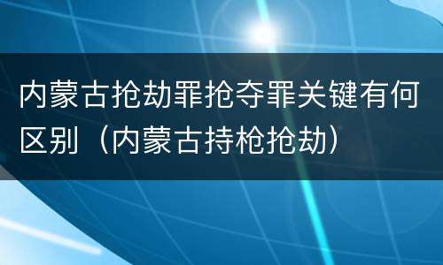 内蒙古抢劫罪抢夺罪关键有何区别（内蒙古持枪抢劫）