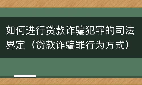 如何进行贷款诈骗犯罪的司法界定（贷款诈骗罪行为方式）