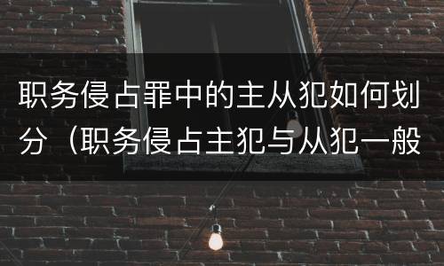 职务侵占罪中的主从犯如何划分（职务侵占主犯与从犯一般差几年）