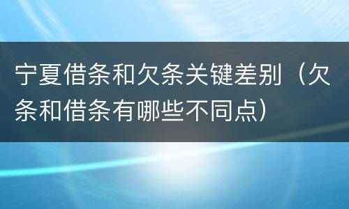 宁夏借条和欠条关键差别（欠条和借条有哪些不同点）