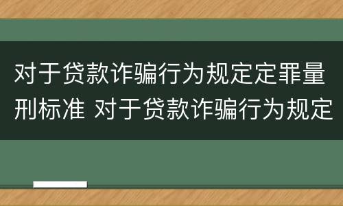 对于贷款诈骗行为规定定罪量刑标准 对于贷款诈骗行为规定定罪量刑标准是多少