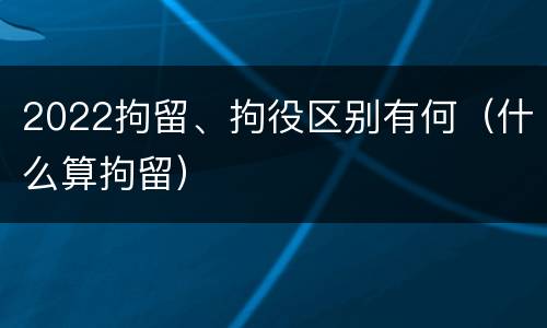 2022拘留、拘役区别有何（什么算拘留）