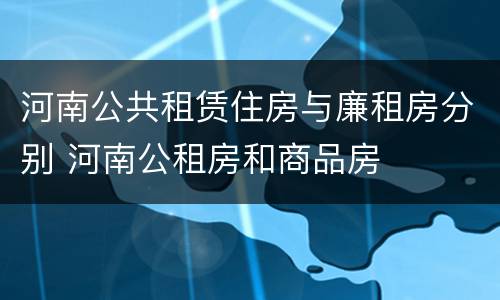 河南公共租赁住房与廉租房分别 河南公租房和商品房