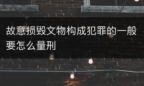 故意损毁文物构成犯罪的一般要怎么量刑