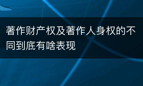 著作财产权及著作人身权的不同到底有啥表现
