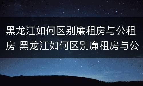 黑龙江如何区别廉租房与公租房 黑龙江如何区别廉租房与公租房的区别