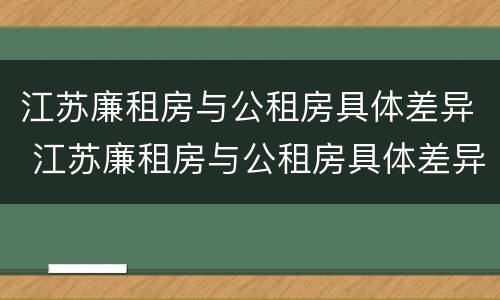 江苏廉租房与公租房具体差异 江苏廉租房与公租房具体差异是什么