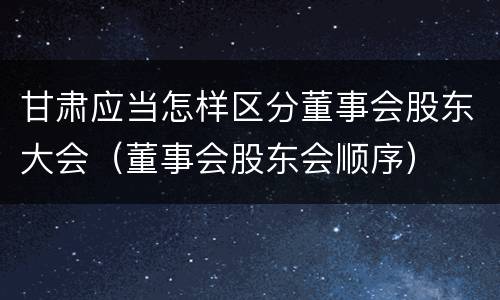 甘肃应当怎样区分董事会股东大会（董事会股东会顺序）