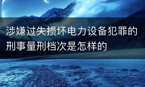 涉嫌过失损坏电力设备犯罪的刑事量刑档次是怎样的