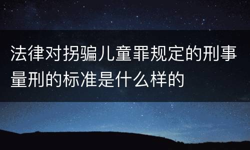 法律对拐骗儿童罪规定的刑事量刑的标准是什么样的