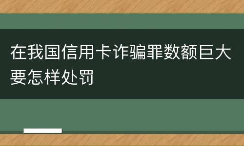 在我国信用卡诈骗罪数额巨大要怎样处罚