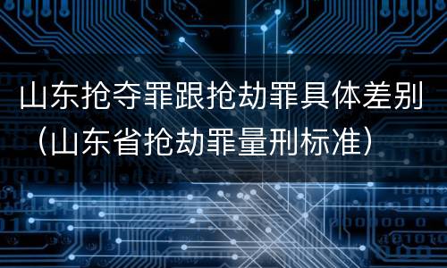 山东抢夺罪跟抢劫罪具体差别（山东省抢劫罪量刑标准）