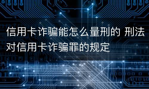信用卡诈骗能怎么量刑的 刑法对信用卡诈骗罪的规定
