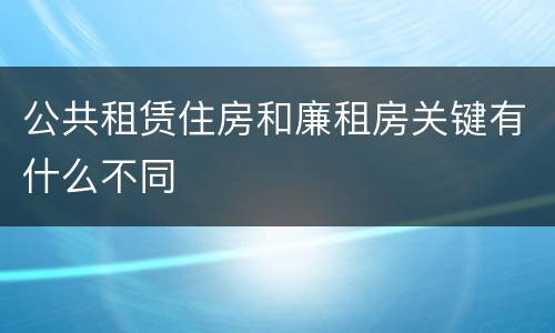 公共租赁住房和廉租房关键有什么不同