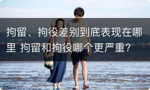拘留、拘役差别到底表现在哪里 拘留和拘役哪个更严重?