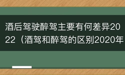 酒后驾驶醉驾主要有何差异2022（酒驾和醉驾的区别2020年）