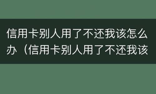 信用卡别人用了不还我该怎么办（信用卡别人用了不还我该怎么办呢）