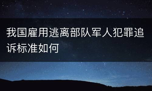 我国雇用逃离部队军人犯罪追诉标准如何