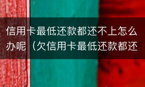 信用卡最低还款都还不上怎么办呢（欠信用卡最低还款都还不上怎么办）