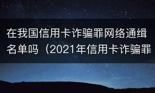 在我国信用卡诈骗罪网络通缉名单吗（2021年信用卡诈骗罪）