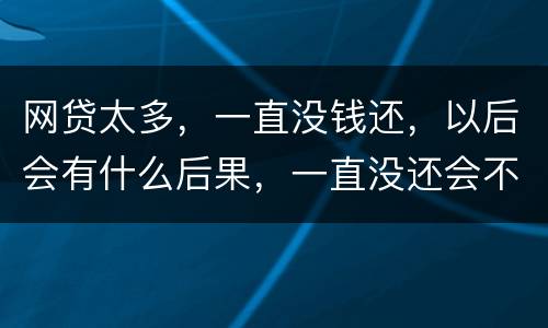 网贷太多，一直没钱还，以后会有什么后果，一直没还会不会一直在黑名单