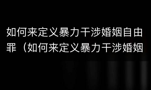 如何来定义暴力干涉婚姻自由罪（如何来定义暴力干涉婚姻自由罪呢）